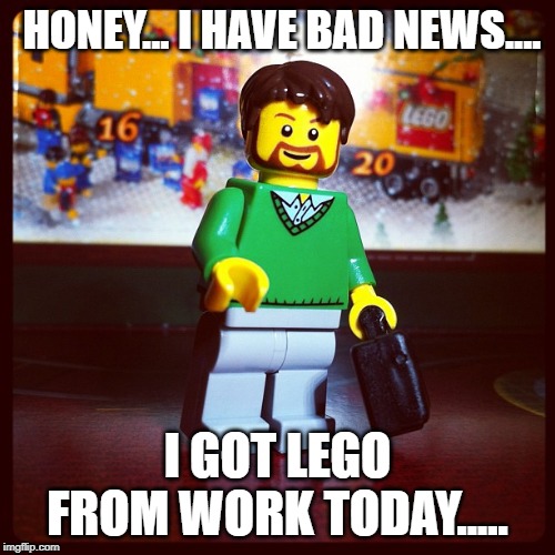 HONEY... I HAVE BAD NEWS.... I GOT LEGO FROM WORK TODAY..... | image tagged in lego,laid off | made w/ Imgflip meme maker