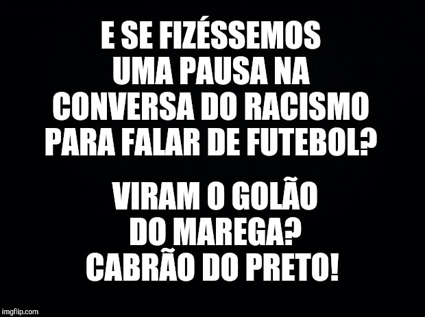 Black background | E SE FIZÉSSEMOS UMA PAUSA NA CONVERSA DO RACISMO PARA FALAR DE FUTEBOL? VIRAM O GOLÃO DO MAREGA? CABRÃO DO PRETO! | image tagged in black background | made w/ Imgflip meme maker