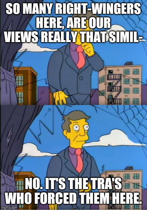 Skinner Out Of Touch | SO MANY RIGHT-WINGERS HERE, ARE OUR VIEWS REALLY THAT SIMIL-; NO. IT'S THE TRA'S WHO FORCED THEM HERE. | image tagged in skinner out of touch | made w/ Imgflip meme maker