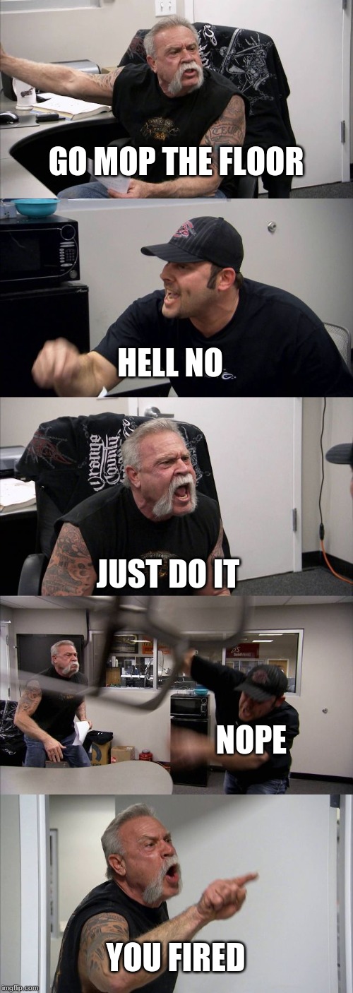 American Chopper Argument | GO MOP THE FLOOR; HELL NO; JUST DO IT; NOPE; YOU FIRED | image tagged in memes,american chopper argument | made w/ Imgflip meme maker