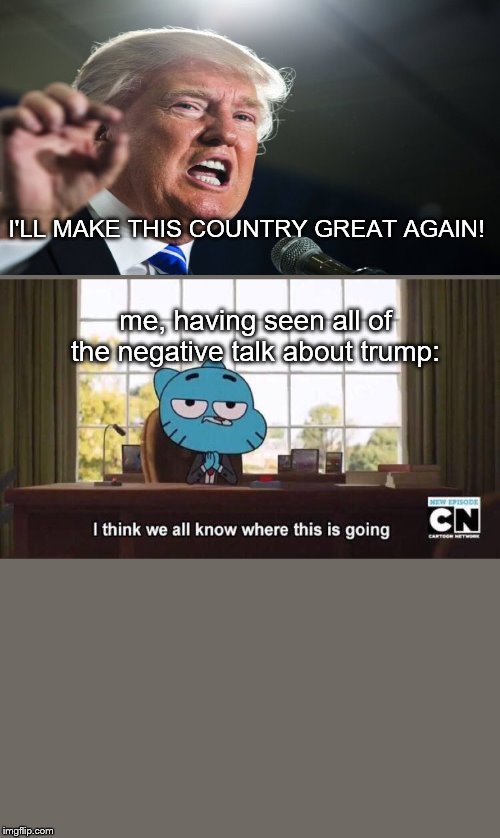 I think we all know where this is going | I'LL MAKE THIS COUNTRY GREAT AGAIN! me, having seen all of the negative talk about trump: | image tagged in i think we all know where this is going,the amazing world of gumball,donald trump,i'll make this country great agin | made w/ Imgflip meme maker