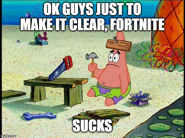 Patrick  | OK GUYS JUST TO MAKE IT CLEAR, FORTNITE; SUCKS | image tagged in patrick | made w/ Imgflip meme maker
