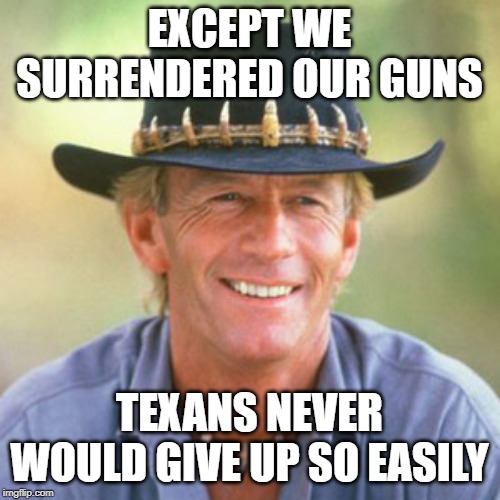 australianguy | EXCEPT WE SURRENDERED OUR GUNS TEXANS NEVER WOULD GIVE UP SO EASILY | image tagged in australianguy | made w/ Imgflip meme maker