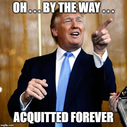 Donal Trump Birthday | OH . . . BY THE WAY . . . ACQUITTED FOREVER | image tagged in donal trump birthday | made w/ Imgflip meme maker