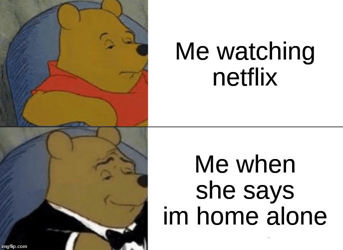 Tuxedo Winnie The Pooh | Me watching netflix; Me when she says im home alone | image tagged in memes,tuxedo winnie the pooh | made w/ Imgflip meme maker