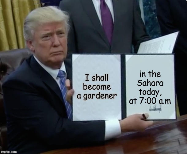 Trump Bill Signing | I shall become a gardener; in the Sahara today, at 7:00 a.m | image tagged in memes,trump bill signing | made w/ Imgflip meme maker