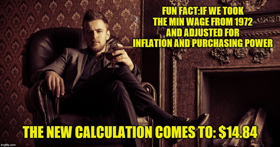 FUN FACT:IF WE TOOK THE MIN WAGE FROM 1972 AND ADJUSTED FOR INFLATION AND PURCHASING POWER THE NEW CALCULATION COMES TO: $14.84 | made w/ Imgflip meme maker