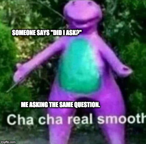 Cha Cha Real Smooth | SOMEONE SAYS "DID I ASK?"; ME ASKING THE SAME QUESTION. | image tagged in cha cha real smooth | made w/ Imgflip meme maker