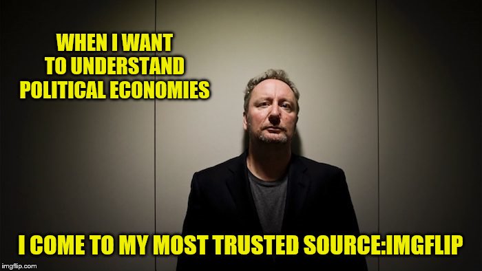 WHEN I WANT TO UNDERSTAND POLITICAL ECONOMIES I COME TO MY MOST TRUSTED SOURCE:IMGFLIP | made w/ Imgflip meme maker