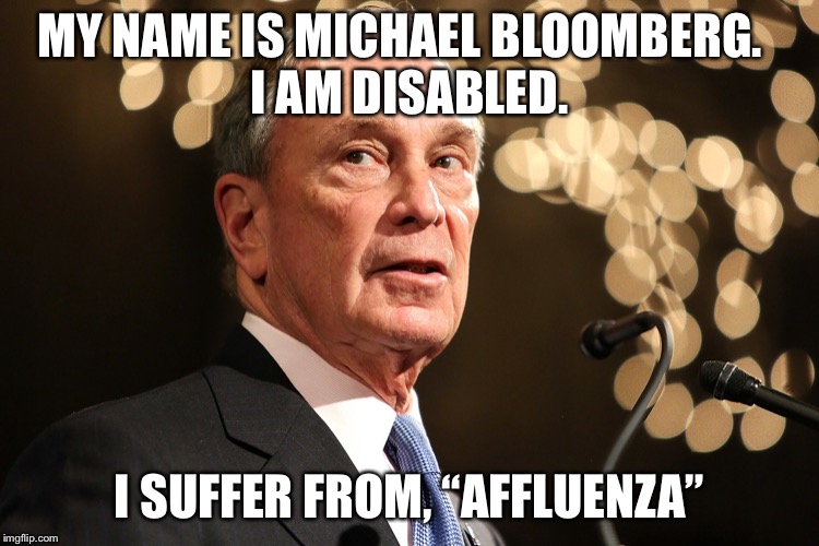 Michael Bloomberg | MY NAME IS MICHAEL BLOOMBERG.  
I AM DISABLED. I SUFFER FROM, “AFFLUENZA” | image tagged in michael bloomberg | made w/ Imgflip meme maker