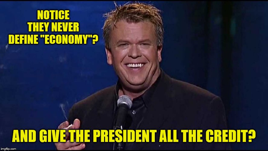 Ron White | NOTICE THEY NEVER DEFINE "ECONOMY"? AND GIVE THE PRESIDENT ALL THE CREDIT? | image tagged in ron white | made w/ Imgflip meme maker
