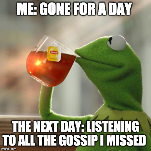 But That's None Of My Business | ME: GONE FOR A DAY; THE NEXT DAY: LISTENING TO ALL THE GOSSIP I MISSED | image tagged in memes,but thats none of my business,kermit the frog | made w/ Imgflip meme maker