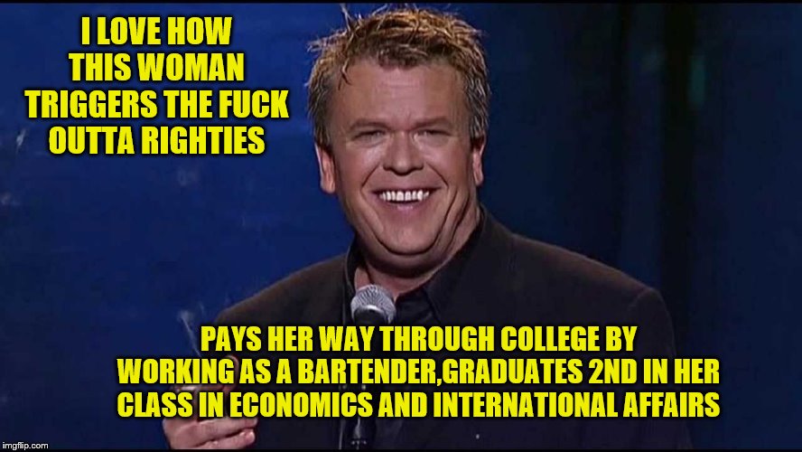 Ron White | I LOVE HOW THIS WOMAN TRIGGERS THE F**K OUTTA RIGHTIES PAYS HER WAY THROUGH COLLEGE BY WORKING AS A BARTENDER,GRADUATES 2ND IN HER CLASS IN  | image tagged in ron white | made w/ Imgflip meme maker