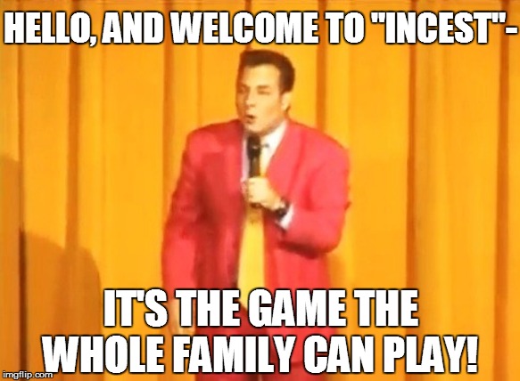 HELLO, AND WELCOME TO "INCEST"- IT'S THE GAME THE WHOLE FAMILY CAN PLAY! | made w/ Imgflip meme maker