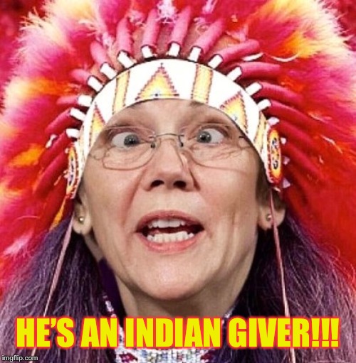 Elizabeth Warren | HE’S AN INDIAN GIVER!!! | image tagged in elizabeth warren | made w/ Imgflip meme maker