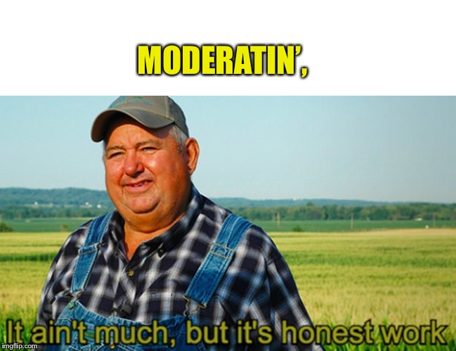 It ain't much, but it's honest work | MODERATIN’, | image tagged in it ain't much but it's honest work,moderators,memes,funny | made w/ Imgflip meme maker