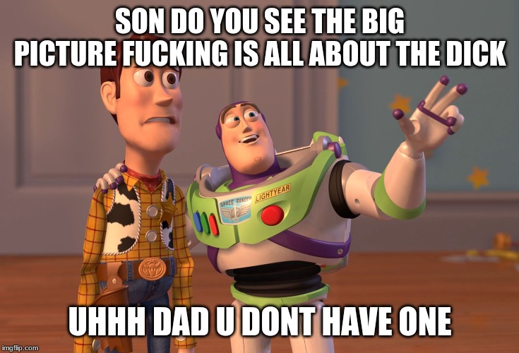 X, X Everywhere Meme | SON DO YOU SEE THE BIG PICTURE FUCKING IS ALL ABOUT THE DICK; UHHH DAD U DONT HAVE ONE | image tagged in memes,x x everywhere | made w/ Imgflip meme maker