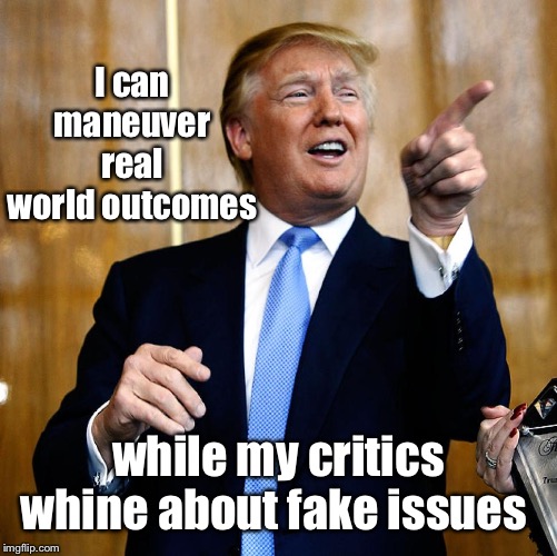 Donal Trump Birthday | I can maneuver real world outcomes while my critics whine about fake issues | image tagged in donal trump birthday | made w/ Imgflip meme maker
