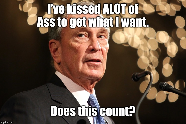 Michael Bloomberg | I’ve kissed ALOT of Ass to get what I want. Does this count? | image tagged in michael bloomberg | made w/ Imgflip meme maker