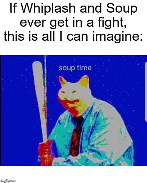 I don't know why, man, I just do. | If Whiplash and Soup ever get in a fight, this is all I can imagine: | image tagged in soup time cat,hahahaha,cutting,please help me,for i am the cat,stop reading the tags | made w/ Imgflip meme maker