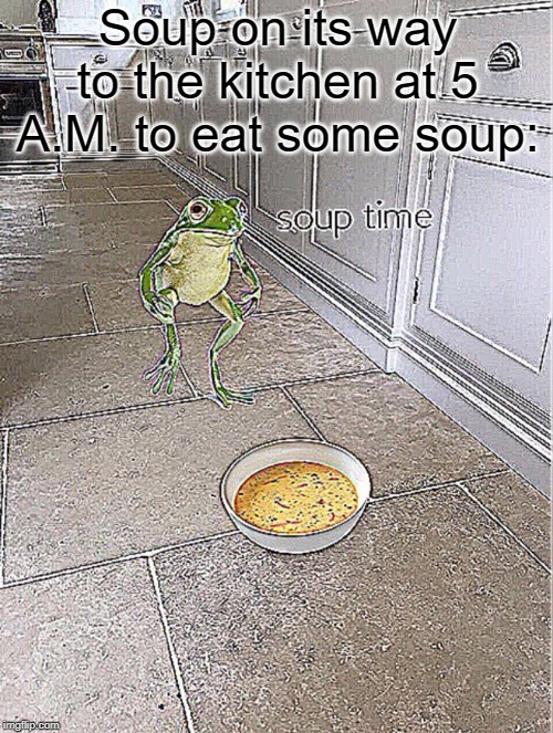 Yee | Soup on its way to the kitchen at 5 A.M. to eat some soup: | image tagged in soup time | made w/ Imgflip meme maker