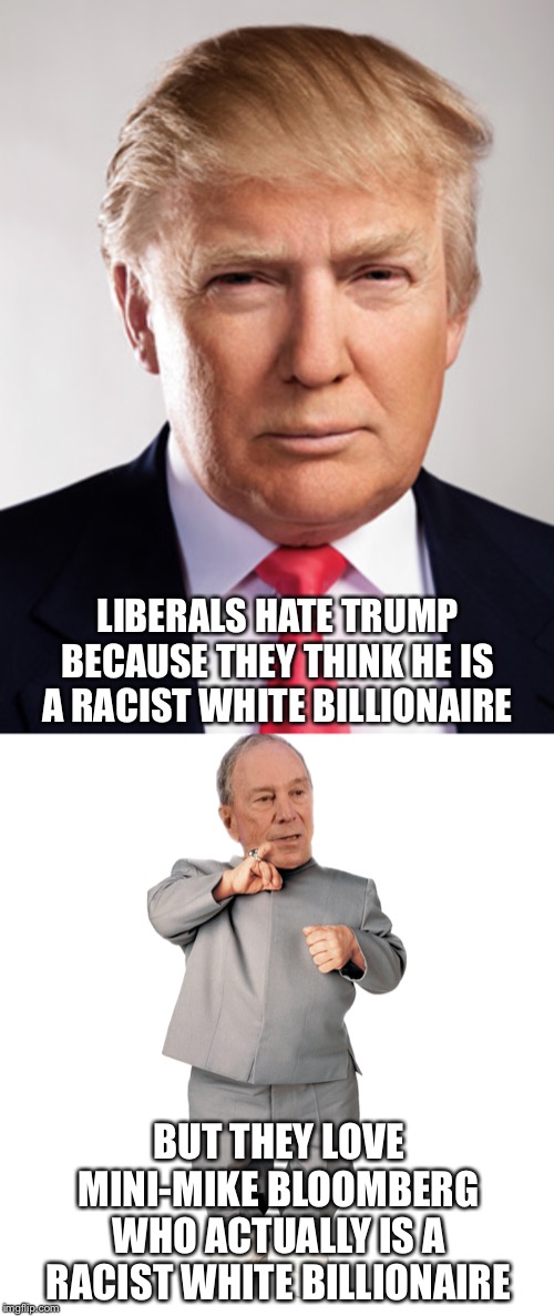 Liberal Logic | LIBERALS HATE TRUMP BECAUSE THEY THINK HE IS A RACIST WHITE BILLIONAIRE; BUT THEY LOVE MINI-MIKE BLOOMBERG WHO ACTUALLY IS A RACIST WHITE BILLIONAIRE | image tagged in donald trump,mini mike bloomberg,trump 2020,maga,liberal logic | made w/ Imgflip meme maker