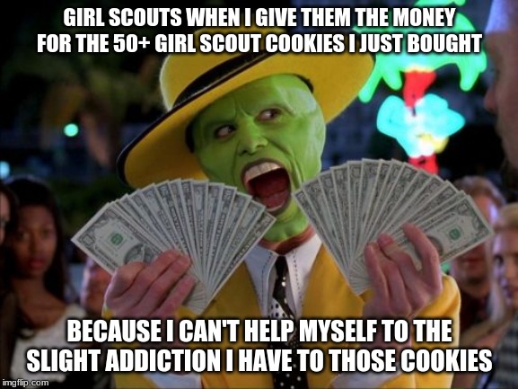 Meme .31 | GIRL SCOUTS WHEN I GIVE THEM THE MONEY FOR THE 50+ GIRL SCOUT COOKIES I JUST BOUGHT; BECAUSE I CAN'T HELP MYSELF TO THE SLIGHT ADDICTION I HAVE TO THOSE COOKIES | image tagged in memes,money money,meme,lol,original,flashlan | made w/ Imgflip meme maker