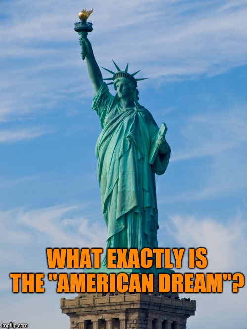 Do you think foreigners' perception of America as the Land of Opportunity is true? And is the fulfillment of this dream worth it | WHAT EXACTLY IS THE "AMERICAN DREAM"? | image tagged in statue of liberty,here lie my hopes and dreams,opportunity | made w/ Imgflip meme maker