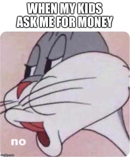 Bugs Bunny No | WHEN MY KIDS ASK ME FOR MONEY | image tagged in bugs bunny no | made w/ Imgflip meme maker