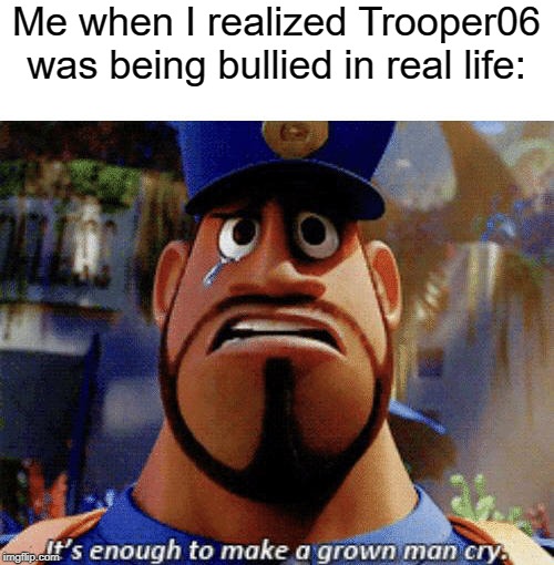 How dare people bully my friend! | Me when I realized Trooper06 was being bullied in real life: | image tagged in it's enough to make a grown man cry,how dare you,shame,bullies,memes | made w/ Imgflip meme maker