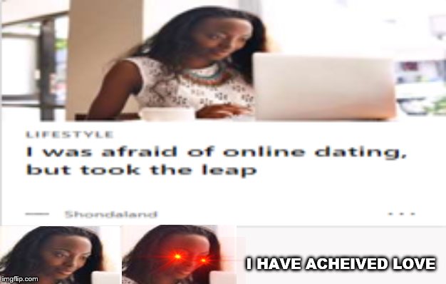 I HAVE ACHEIVED LOVE | image tagged in funny meme,still a better love story than twilight | made w/ Imgflip meme maker