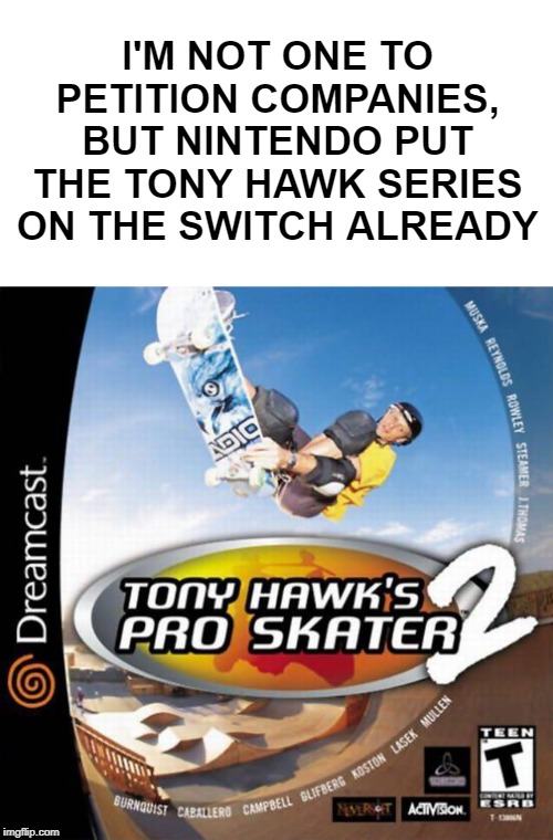 I'M NOT ONE TO PETITION COMPANIES, BUT NINTENDO PUT THE TONY HAWK SERIES ON THE SWITCH ALREADY | image tagged in blank white template,tony hawk pro skater | made w/ Imgflip meme maker