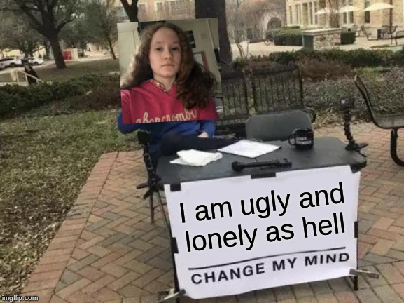 I'm Fat, Ugly, And Lonely as hell. no one love me. | I am ugly and lonely as hell | image tagged in memes,change my mind | made w/ Imgflip meme maker