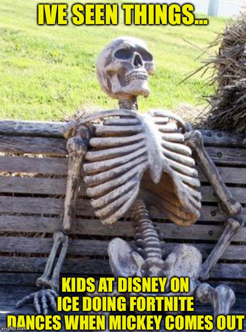 Waiting Skeleton | IVE SEEN THINGS... KIDS AT DISNEY ON ICE DOING FORTNITE DANCES WHEN MICKEY COMES OUT | image tagged in memes,waiting skeleton | made w/ Imgflip meme maker