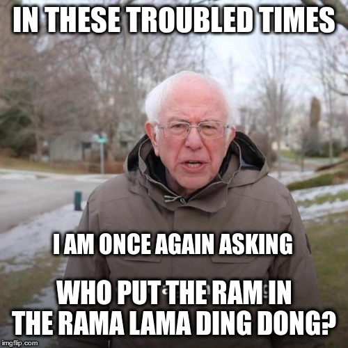 Somebody has got to ask the hard questions! | IN THESE TROUBLED TIMES; I AM ONCE AGAIN ASKING; WHO PUT THE RAM IN THE RAMA LAMA DING DONG? | image tagged in bernie i am once again asking for your support,bernie sanders,fun,humor | made w/ Imgflip meme maker