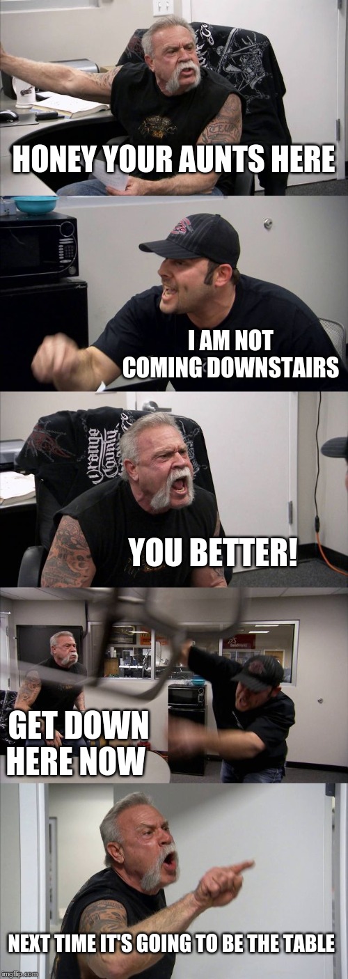American Chopper Argument Meme | HONEY YOUR AUNTS HERE; I AM NOT COMING DOWNSTAIRS; YOU BETTER! GET DOWN HERE NOW; NEXT TIME IT'S GOING TO BE THE TABLE | image tagged in memes,american chopper argument | made w/ Imgflip meme maker