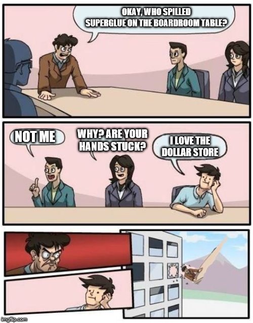 Boardroom Exec Gets Tossed | OKAY, WHO SPILLED SUPERGLUE ON THE BOARDROOM TABLE? WHY? ARE YOUR HANDS STUCK? NOT ME; I LOVE THE DOLLAR STORE | image tagged in boardroom meeting suggestion | made w/ Imgflip meme maker