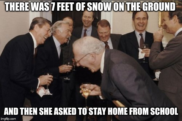 Laughing Men In Suits | THERE WAS 7 FEET OF SNOW ON THE GROUND; AND THEN SHE ASKED TO STAY HOME FROM SCHOOL | image tagged in memes,laughing men in suits | made w/ Imgflip meme maker
