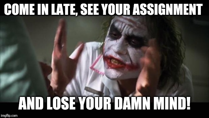 And everybody loses their minds Meme | COME IN LATE, SEE YOUR ASSIGNMENT; AND LOSE YOUR DAMN MIND! | image tagged in memes,and everybody loses their minds | made w/ Imgflip meme maker