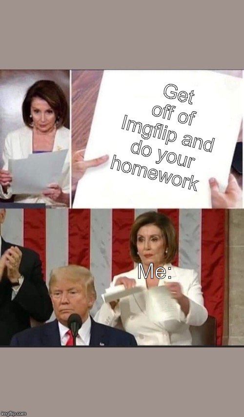 Nancy Pelosi tears speech | Get off of Imgflip and do your homework; Me: | image tagged in nancy pelosi tears speech | made w/ Imgflip meme maker
