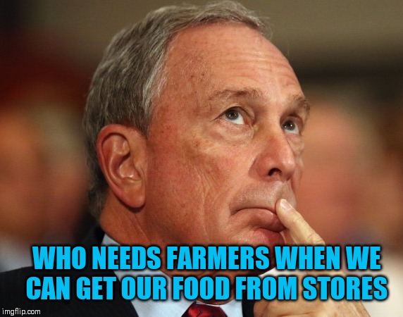 Mike Bloomberg | WHO NEEDS FARMERS WHEN WE CAN GET OUR FOOD FROM STORES | image tagged in mike bloomberg | made w/ Imgflip meme maker