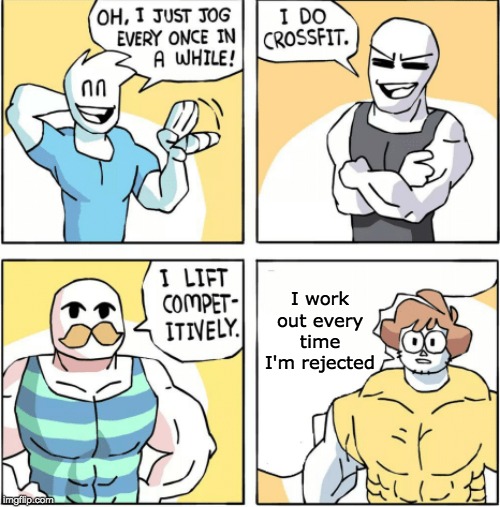 Increasingly buff |  I work out every time I'm rejected | image tagged in increasingly buff | made w/ Imgflip meme maker