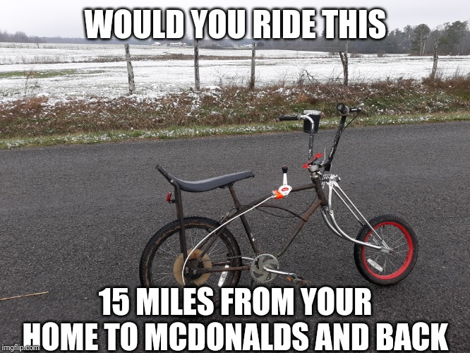 WOULD YOU RIDE THIS; 15 MILES FROM YOUR HOME TO MCDONALDS AND BACK | image tagged in memes | made w/ Imgflip meme maker