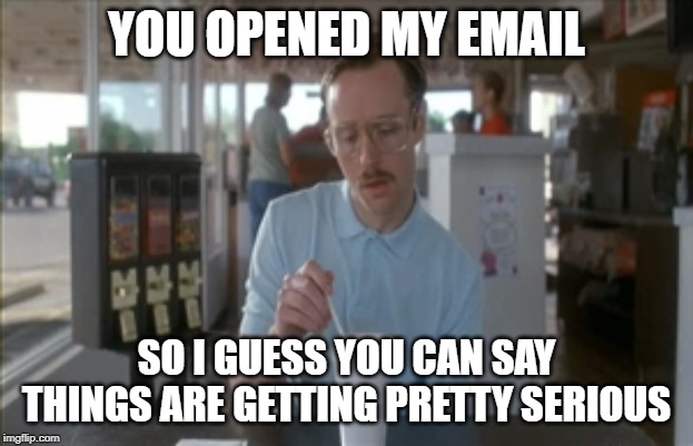 So I Guess You Can Say Things Are Getting Pretty Serious | YOU OPENED MY EMAIL; SO I GUESS YOU CAN SAY THINGS ARE GETTING PRETTY SERIOUS | image tagged in memes,so i guess you can say things are getting pretty serious | made w/ Imgflip meme maker