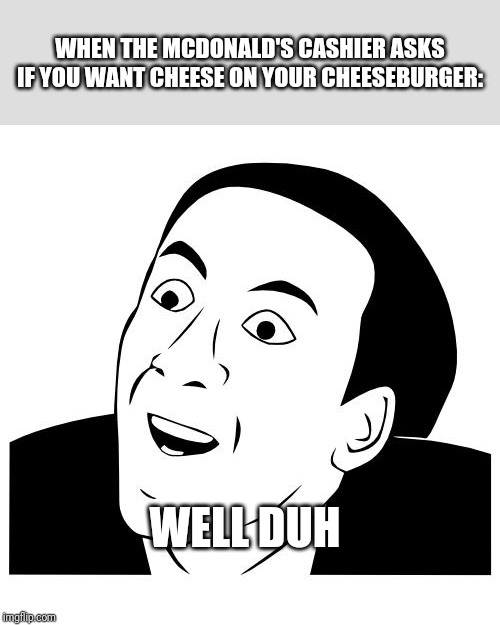 you don't say | WHEN THE MCDONALD'S CASHIER ASKS IF YOU WANT CHEESE ON YOUR CHEESEBURGER:; WELL DUH | image tagged in you don't say | made w/ Imgflip meme maker