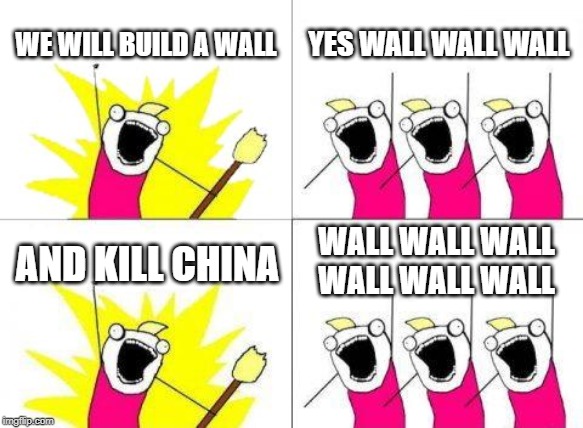 What Do We Want | WE WILL BUILD A WALL; YES WALL WALL WALL; WALL WALL WALL WALL WALL WALL; AND KILL CHINA | image tagged in memes,what do we want | made w/ Imgflip meme maker