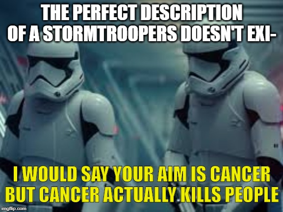 stormtroopers aim is trash | THE PERFECT DESCRIPTION OF A STORMTROOPERS DOESN'T EXI-; I WOULD SAY YOUR AIM IS CANCER BUT CANCER ACTUALLY KILLS PEOPLE | image tagged in meme,stormtroopers,trash aim,star wars | made w/ Imgflip meme maker