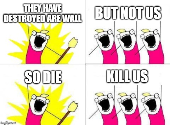 What Do We Want Meme | THEY HAVE DESTROYED ARE WALL; BUT NOT US; KILL US; SO DIE | image tagged in memes,what do we want | made w/ Imgflip meme maker