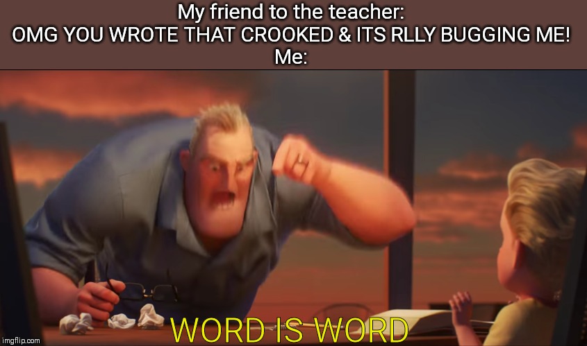 math is math | My friend to the teacher: OMG YOU WROTE THAT CROOKED & ITS RLLY BUGGING ME!
Me:; WORD IS WORD | image tagged in math is math | made w/ Imgflip meme maker