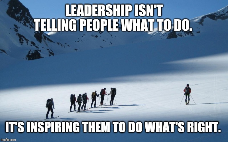  LEADERSHIP ISN'T TELLING PEOPLE WHAT TO DO. IT'S INSPIRING THEM TO DO WHAT'S RIGHT. | image tagged in leadership | made w/ Imgflip meme maker